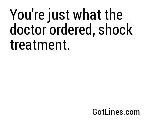 You're just what the doctor ordered, shock treatment.
