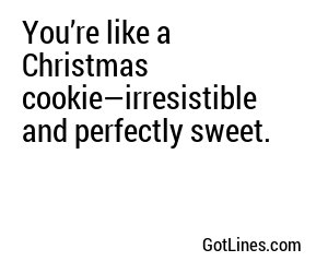 You’re like a Christmas cookie—irresistible and perfectly sweet.
