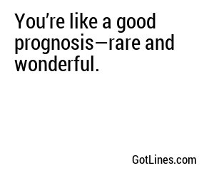 You’re like a good prognosis—rare and wonderful.
