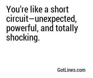 You’re like a short circuit—unexpected, powerful, and totally shocking.
