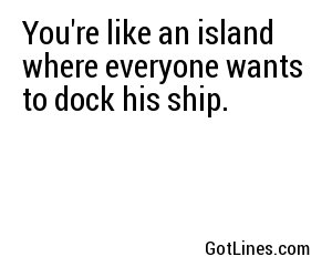 You're like an island where everyone wants to dock his ship.
