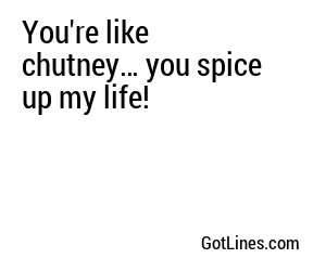 You're like chutney… you spice up my life!
