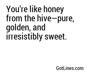 You’re like honey from the hive—pure, golden, and irresistibly sweet.
