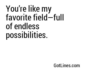 You’re like my favorite field—full of endless possibilities.