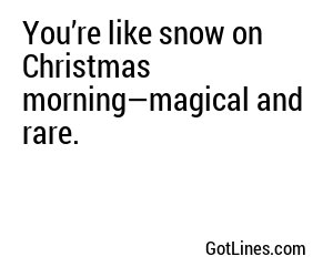 You’re like snow on Christmas morning—magical and rare.
