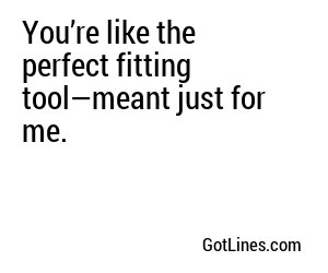 You’re like the perfect fitting tool—meant just for me.
