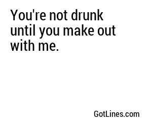 You're not drunk until you make out with me.