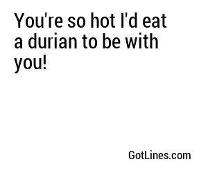 You're so hot I'd eat a durian to be with you!
