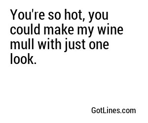 You're so hot, you could make my wine mull with just one look.
