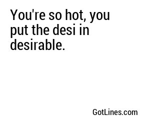 You're so hot, you put the desi in desirable.
