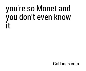 you're so Monet and you don't even know it
