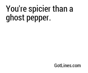 You're spicier than a ghost pepper.
