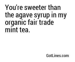 You're sweeter than the agave syrup in my organic fair trade mint tea.
