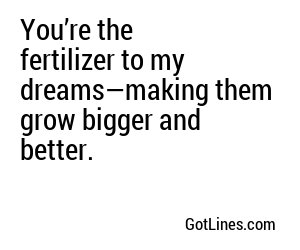 You’re the fertilizer to my dreams—making them grow bigger and better.
