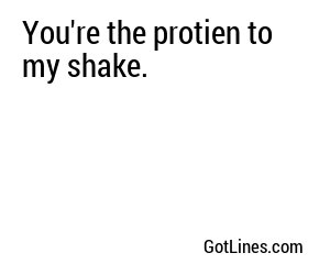 You're the protien to my shake.
