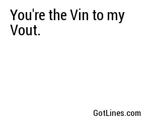 You're the Vin to my Vout.
