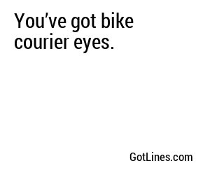 You’ve got bike courier eyes.
