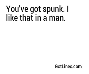 You've got spunk. I like that in a man.
