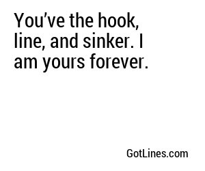 You’ve the hook, line, and sinker. I am yours forever.
