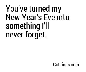 You’ve turned my New Year’s Eve into something I’ll never forget.
