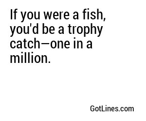 If you were a fish, you'd be a trophy catch—one in a million.
