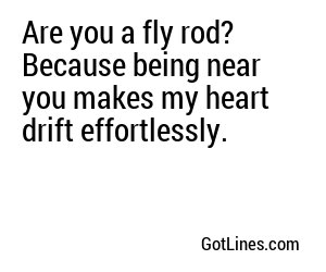 Are you a fly rod? Because being near you makes my heart drift effortlessly.
