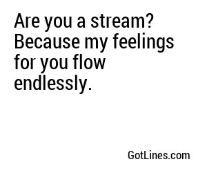 Are you a stream? Because my feelings for you flow endlessly.
