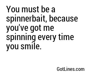 You must be a spinnerbait, because you've got me spinning every time you smile.
