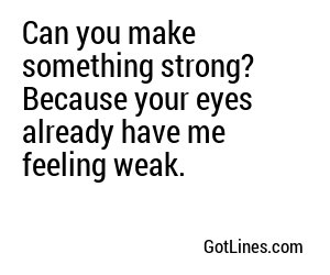 Can you make something strong? Because your eyes already have me feeling weak.
