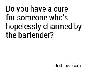 Do you have a cure for someone who’s hopelessly charmed by the bartender?
