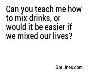 Can you teach me how to mix drinks, or would it be easier if we mixed our lives?
