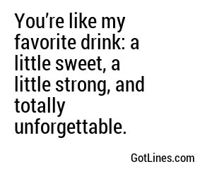 You’re like my favorite drink: a little sweet, a little strong, and totally unforgettable.
