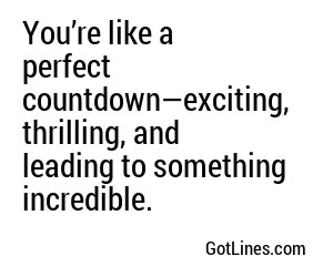 You’re like a perfect countdown—exciting, thrilling, and leading to something incredible.
