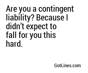 Are you a contingent liability? Because I didn’t expect to fall for you this hard.
