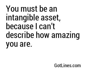 You must be an intangible asset, because I can’t describe how amazing you are.
