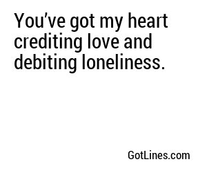 You’ve got my heart crediting love and debiting loneliness.
