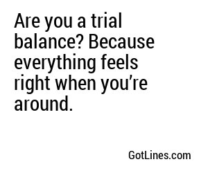 Are you a trial balance? Because everything feels right when you’re around.
