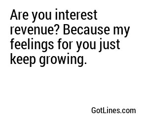 Are you interest revenue? Because my feelings for you just keep growing.
