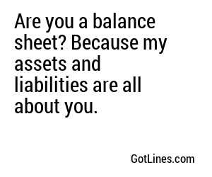 Are you a balance sheet? Because my assets and liabilities are all about you.
