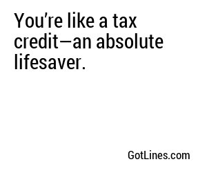 You’re like a tax credit—an absolute lifesaver.
