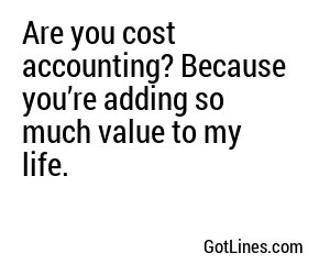 Are you cost accounting? Because you’re adding so much value to my life.
