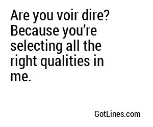 Are you voir dire? Because you’re selecting all the right qualities in me.
