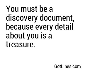 You must be a discovery document, because every detail about you is a treasure.
