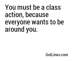 You must be a class action, because everyone wants to be around you.
