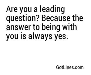 Are you a leading question? Because the answer to being with you is always yes.
