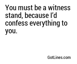 You must be a witness stand, because I’d confess everything to you.
