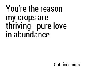 You’re the reason my crops are thriving—pure love in abundance.
