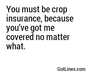 You must be crop insurance, because you’ve got me covered no matter what.
