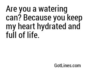 Are you a watering can? Because you keep my heart hydrated and full of life.
