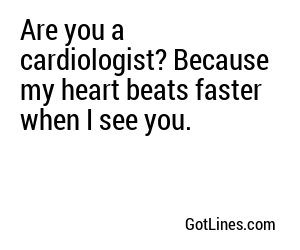 Are you a cardiologist? Because my heart beats faster when I see you.
